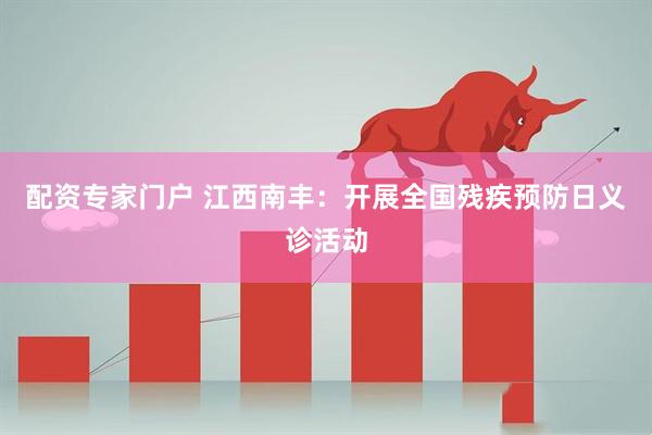 配资专家门户 江西南丰：开展全国残疾预防日义诊活动