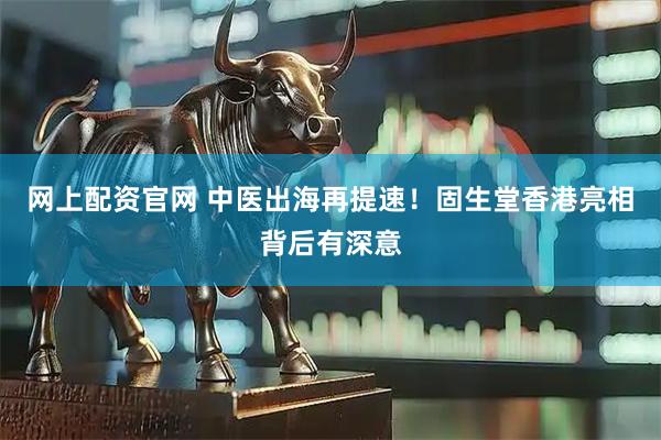 网上配资官网 中医出海再提速！固生堂香港亮相背后有深意