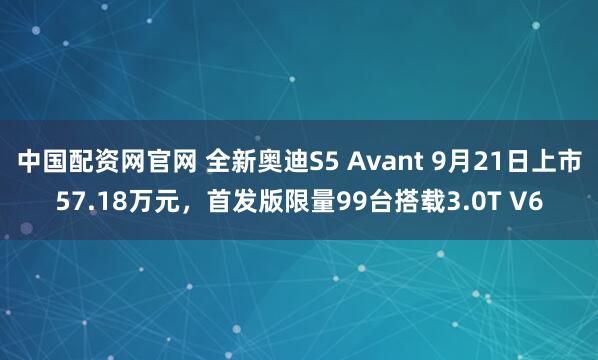 中国配资网官网 全新奥迪S5 Avant 9月21日上市57.18万元，首发版限量99台搭载3.0T V6
