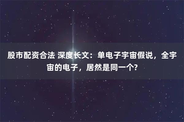 股市配资合法 深度长文：单电子宇宙假说，全宇宙的电子，居然是同一个?