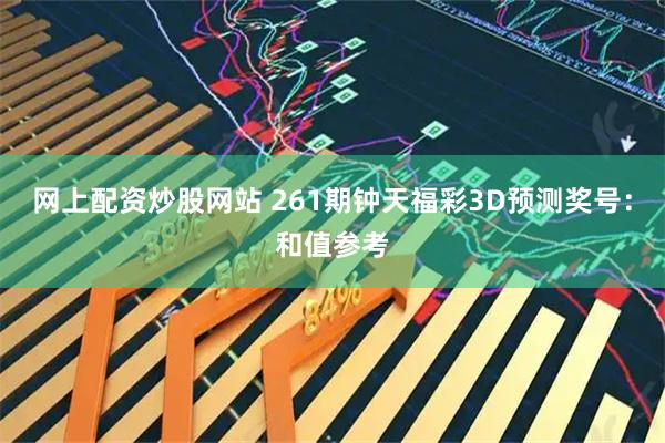 网上配资炒股网站 261期钟天福彩3D预测奖号:和值参考