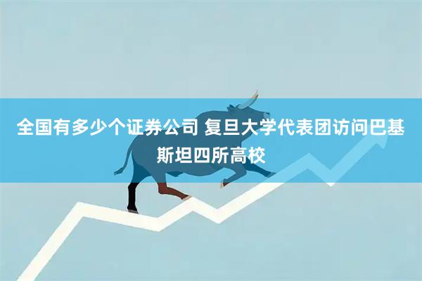 全国有多少个证券公司 复旦大学代表团访问巴基斯坦四所高校