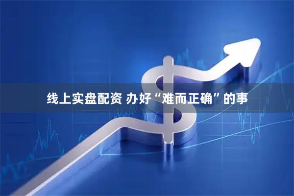 线上实盘配资 办好“难而正确”的事