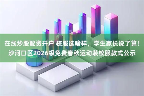 在线炒股配资开户 校服选啥样,学生家长说了算!沙河口区2026级免费春秋运动装校服款式公示