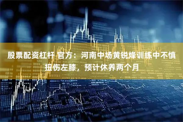 股票配资杠杆 官方：河南中场黄锐烽训练中不慎扭伤左膝，预计休养两个月