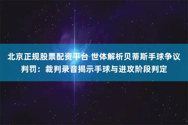 北京正规股票配资平台 世体解析贝蒂斯手球争议判罚：裁判录音揭示手球与进攻阶段判定