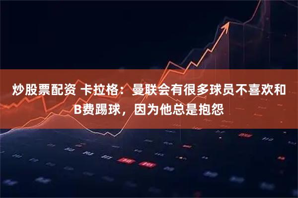 炒股票配资 卡拉格：曼联会有很多球员不喜欢和B费踢球，因为他总是抱怨