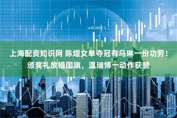 上海配资知识网 陈熠女单夺冠有马琳一份功劳!颁奖礼放错国旗,温瑞博一动作获赞