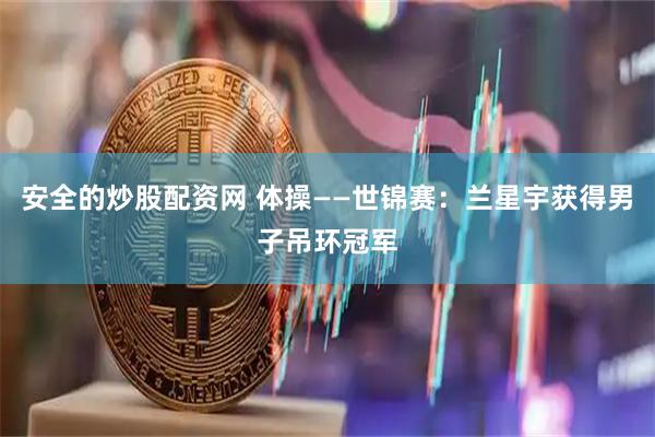 安全的炒股配资网 体操——世锦赛：兰星宇获得男子吊环冠军